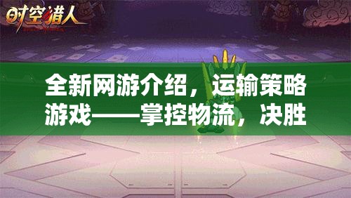 全新網(wǎng)游介紹，運(yùn)輸策略游戲——掌控物流，決勝千里