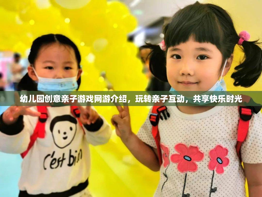 幼兒園創(chuàng)意親子游戲網(wǎng)游介紹，玩轉(zhuǎn)親子互動，共享快樂時光