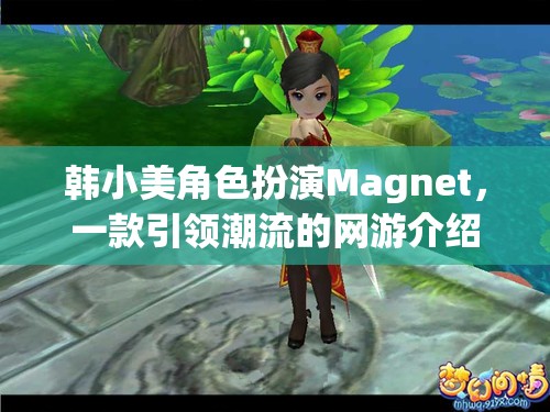 韓小美角色扮演Magnet，一款引領(lǐng)潮流的網(wǎng)游介紹