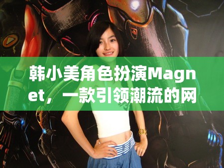 韓小美角色扮演Magnet，一款引領(lǐng)潮流的網(wǎng)游介紹