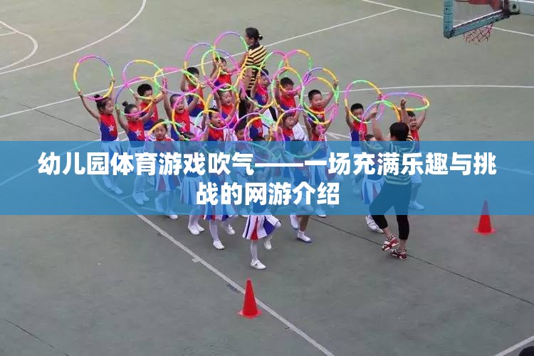 幼兒園體育游戲吹氣——一場充滿樂趣與挑戰(zhàn)的網(wǎng)游介紹