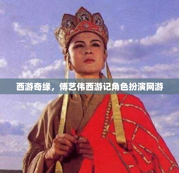 西游奇緣，傅藝偉西游記角色扮演網(wǎng)游