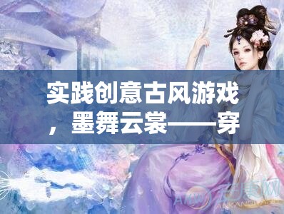 墨舞云裳，穿越時空的古風游戲創(chuàng)意之旅