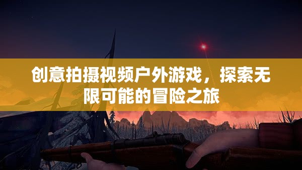 探索無限可能的冒險之旅，創(chuàng)意戶外游戲視頻拍攝