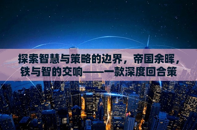 鐵與智的交響，探索帝國(guó)余暉中的智慧與策略——深度回合策略單機(jī)游戲揭秘