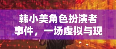 韓小美角色扮演者事件，虛擬與現(xiàn)實的交織冒險