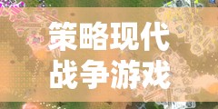 未來戰(zhàn)域，深度解析戰(zhàn)域風(fēng)云策略現(xiàn)代戰(zhàn)爭游戲