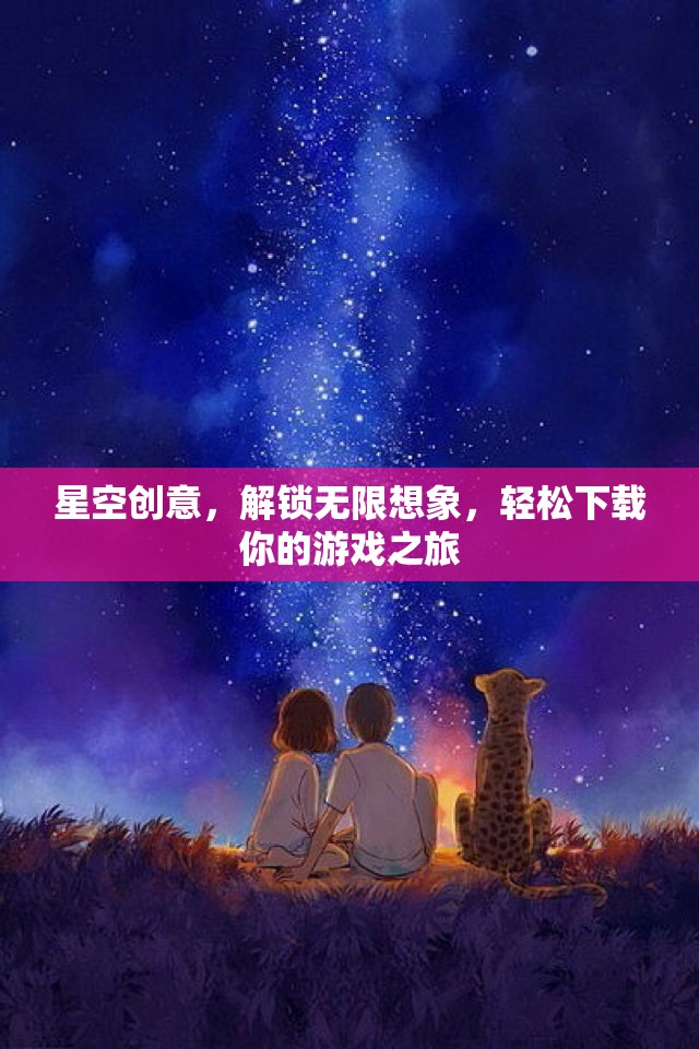 星空創(chuàng)意，解鎖無限想象，輕松下載你的游戲之旅