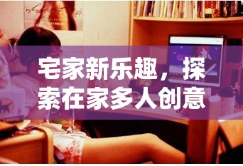 宅家新樂趣，探索在家多人創(chuàng)意游戲平臺的無限可能