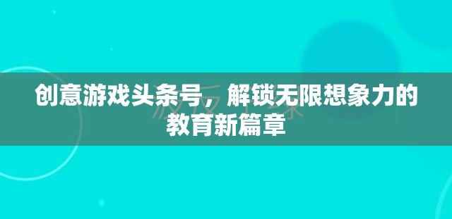 創(chuàng)意游戲頭條號(hào)，解鎖無限想象力的教育新篇章