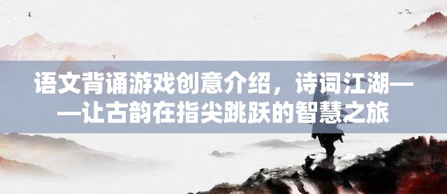 語文背誦游戲創(chuàng)意介紹，詩詞江湖——讓古韻在指尖跳躍的智慧之旅