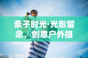 親子時(shí)光·光影留念，創(chuàng)意戶外攝影游戲