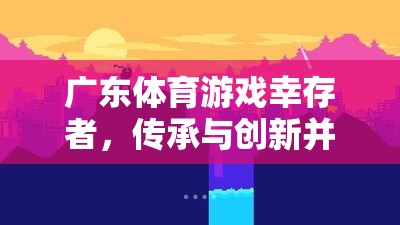 嶺南文化瑰寶，廣東體育游戲中的幸存者——傳承與創(chuàng)新并蓄的體育精神