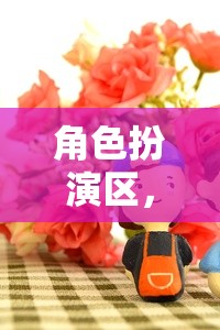 粘土的奇幻之旅，角色扮演區(qū)的創(chuàng)意冒險(xiǎn)