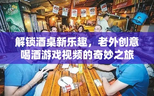 解鎖酒桌新樂趣，老外創(chuàng)意喝酒游戲視頻的奇妙之旅