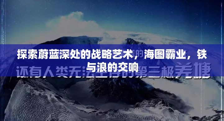 海圖霸業(yè)，鐵與浪的交響——探索蔚藍(lán)深處的戰(zhàn)略藝術(shù)