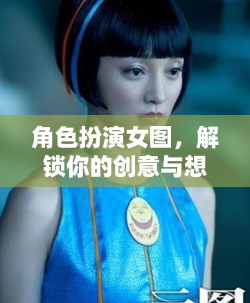 解鎖創(chuàng)意與想象，角色扮演女圖的藝術(shù)魅力