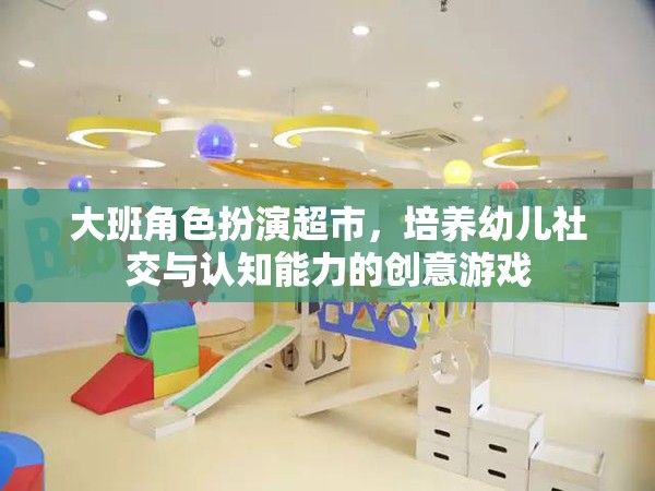 大班角色扮演超市，培養(yǎng)幼兒社交與認(rèn)知能力的創(chuàng)意游戲