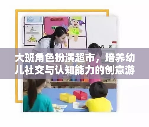 大班角色扮演超市，培養(yǎng)幼兒社交與認(rèn)知能力的創(chuàng)意游戲