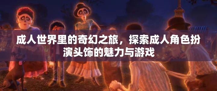 成人世界的奇幻之旅，探索成人角色扮演頭飾的魅力與游戲