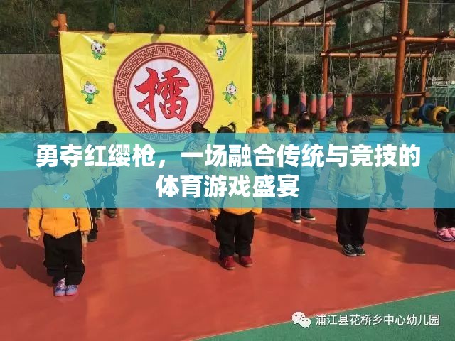 紅纓槍下的傳統(tǒng)與競技，一場體育游戲盛宴