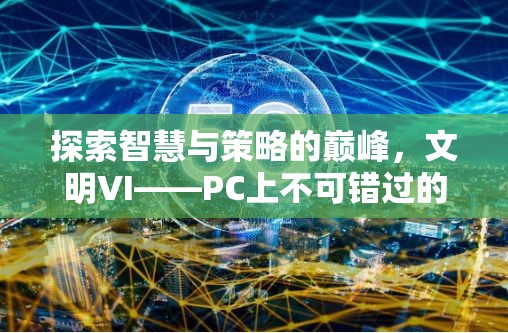 探索智慧與策略的巔峰，文明VI——PC上不容錯過的策略游戲巨作