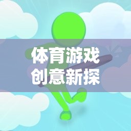 從蘿卜蹲到團(tuán)隊(duì)協(xié)作，體育游戲創(chuàng)意的深度反思與新探索