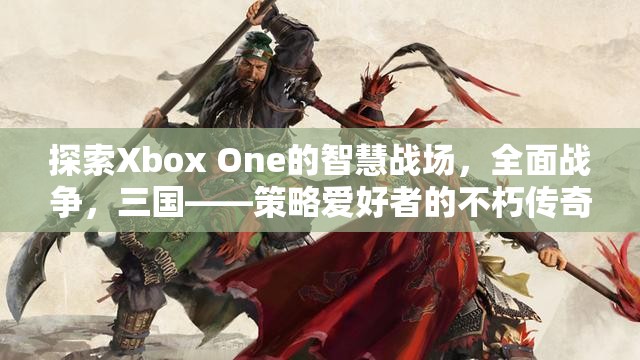 Xbox One上的智慧戰(zhàn)場(chǎng)，三國全面戰(zhàn)爭——策略愛好者的不朽傳奇