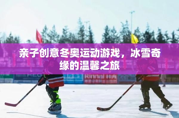 親子創(chuàng)意冬奧運動游戲，冰雪奇緣的溫馨之旅