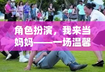 角色扮演，我來當(dāng)媽媽——一場溫馨而充滿挑戰(zhàn)的親子游戲