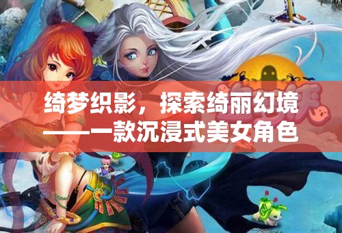 綺夢織影，探索綺麗幻境——一款沉浸式美女角色扮演游戲之旅