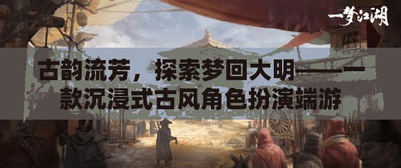 夢回大明，古韻流芳的沉浸式古風(fēng)角色扮演端游