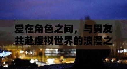 愛(ài)在角色之間，與男友共赴虛擬世界的浪漫之旅