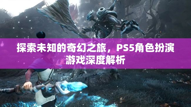 探索未知的奇幻之旅，PS5角色扮演游戲深度解析