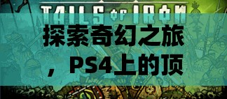 探索奇幻之旅，PS4上的頂級角色扮演游戲推薦