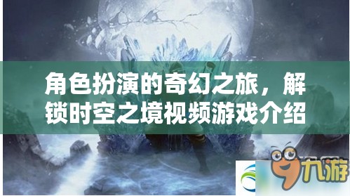 角色扮演的奇幻之旅，解鎖時(shí)空之境視頻游戲介紹