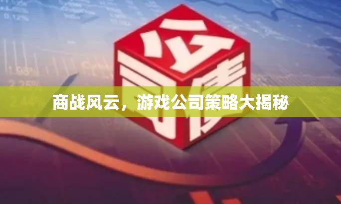 游戲公司商戰(zhàn)策略，風(fēng)云變幻中的智慧較量