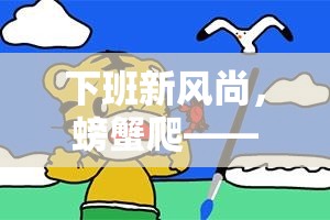 下班新風(fēng)尚，螃蟹爬——創(chuàng)意十足的下班體育游戲教案