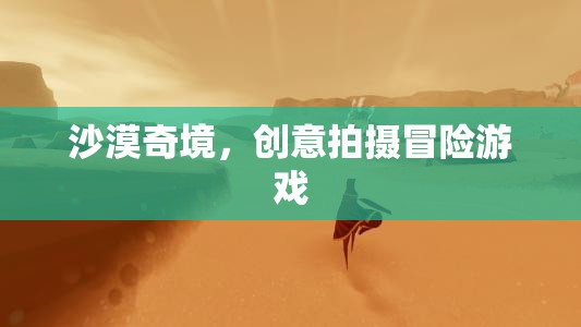 沙漠奇境，創(chuàng)意拍攝冒險之旅