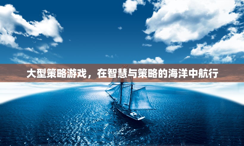 智慧與策略的海洋，探索大型策略游戲的航行之旅