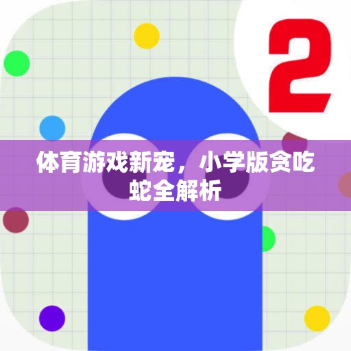 小學(xué)版貪吃蛇，體育游戲新寵的全面解析