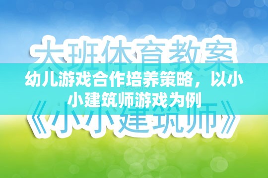 幼兒游戲合作培養(yǎng)策略，以小小建筑師游戲?yàn)榘咐膶?shí)踐與探索