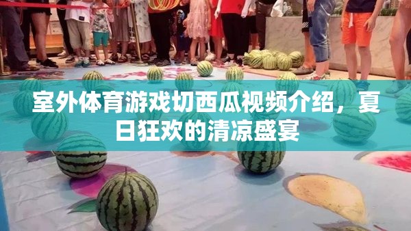 夏日清涼盛宴，室外體育游戲切西瓜的歡樂瞬間