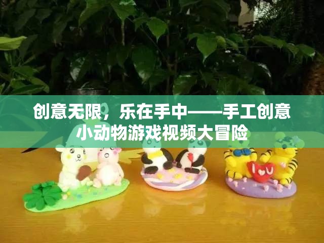 創(chuàng)意無限，樂在手中，手工創(chuàng)意小動物游戲視頻大冒險