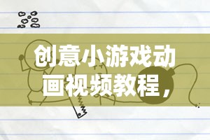 解鎖游戲設計無限可能，創(chuàng)意小游戲動畫視頻教程