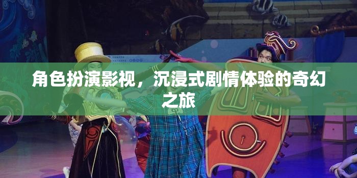 沉浸式奇幻之旅，角色扮演影視的劇情體驗