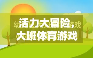 大班體育游戲活力大冒險電子教案全解析，激發(fā)孩子運動潛能的創(chuàng)意設計