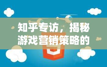 揭秘游戲營銷策略的奧秘，知乎專訪深度解析