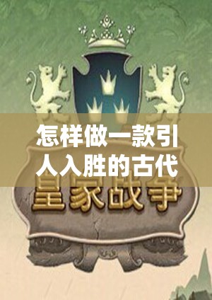 穿越時(shí)空的智慧較量，打造一款引人入勝的古代策略游戲