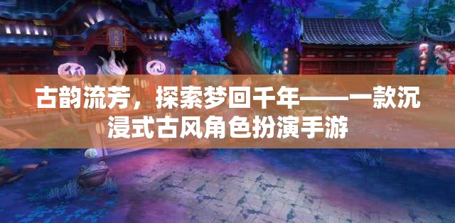 夢回千年，古韻流芳的沉浸式古風(fēng)角色扮演手游